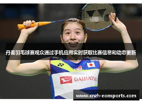 丹麦羽毛球赛观众通过手机应用实时获取比赛信息和动态更新