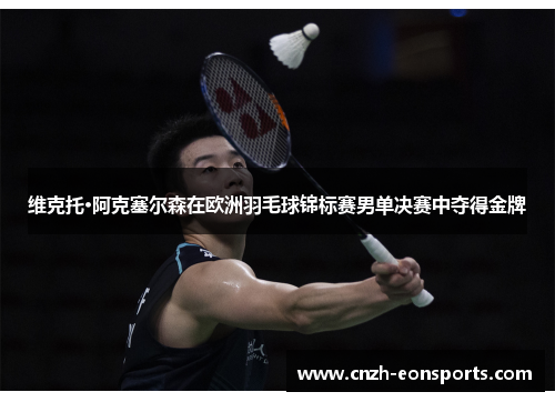 维克托·阿克塞尔森在欧洲羽毛球锦标赛男单决赛中夺得金牌