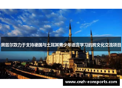 奥兹尔致力于支持德国与土耳其青少年语言学习的跨文化交流项目