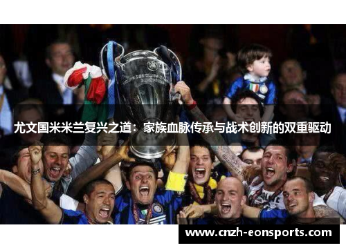 尤文国米米兰复兴之道：家族血脉传承与战术创新的双重驱动