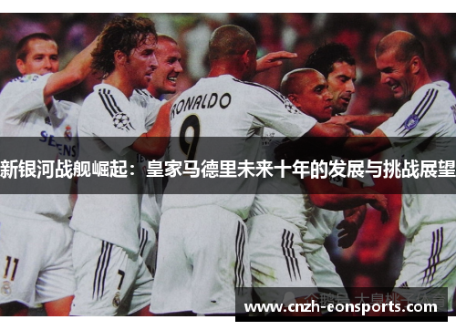 新银河战舰崛起：皇家马德里未来十年的发展与挑战展望