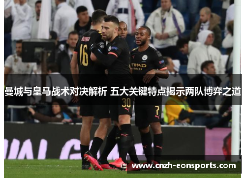 曼城与皇马战术对决解析 五大关键特点揭示两队博弈之道