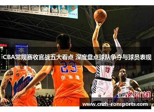 CBA常规赛收官战五大看点 深度盘点球队争夺与球员表现