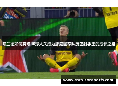 哈兰德如何突破40球大关成为挪威国家队历史射手王的成长之路