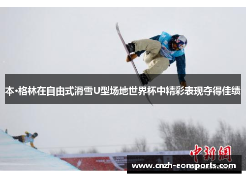 本·格林在自由式滑雪U型场地世界杯中精彩表现夺得佳绩