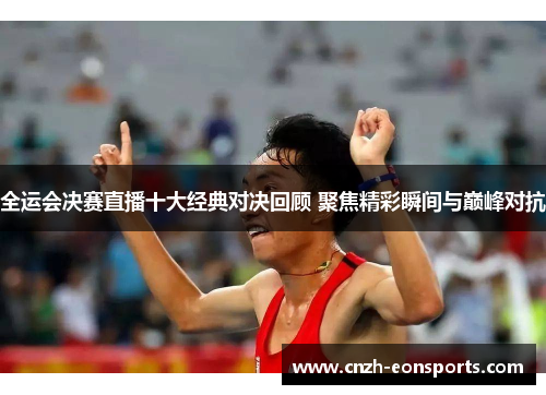 全运会决赛直播十大经典对决回顾 聚焦精彩瞬间与巅峰对抗