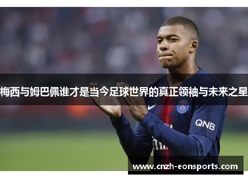 梅西与姆巴佩谁才是当今足球世界的真正领袖与未来之星