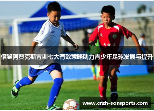 借鉴阿贾克斯青训七大有效策略助力青少年足球发展与提升