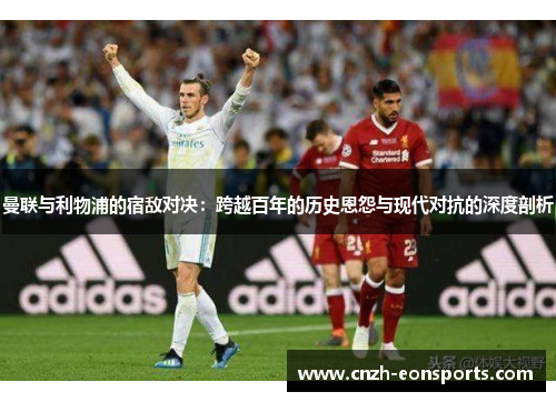 曼联与利物浦的宿敌对决：跨越百年的历史恩怨与现代对抗的深度剖析