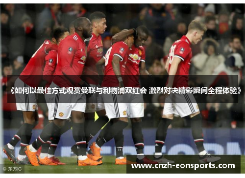 《如何以最佳方式观赏曼联与利物浦双红会 激烈对决精彩瞬间全程体验》