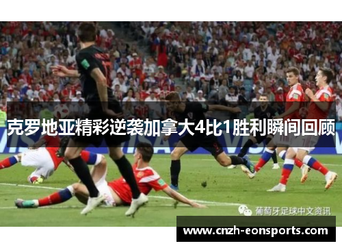 克罗地亚精彩逆袭加拿大4比1胜利瞬间回顾