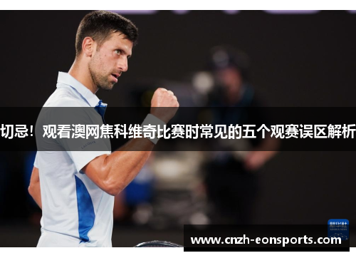 切忌！观看澳网焦科维奇比赛时常见的五个观赛误区解析