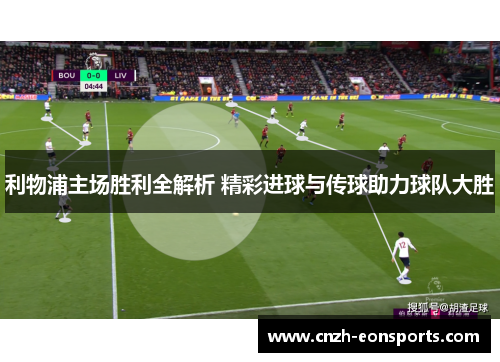 利物浦主场胜利全解析 精彩进球与传球助力球队大胜