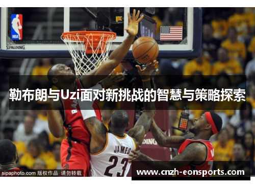 勒布朗与Uzi面对新挑战的智慧与策略探索