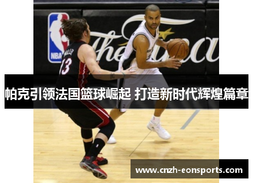 帕克引领法国篮球崛起 打造新时代辉煌篇章
