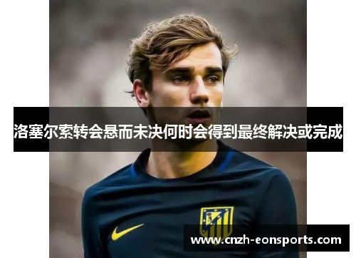 洛塞尔索转会悬而未决何时会得到最终解决或完成