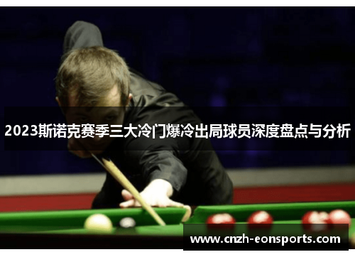 2023斯诺克赛季三大冷门爆冷出局球员深度盘点与分析