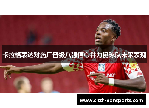 卡拉格表达对药厂晋级八强信心并力挺球队未来表现