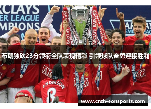 布朗独砍23分领衔全队表现精彩 引领球队奋勇迎接胜利