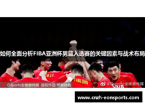 如何全面分析FIBA亚洲杯男篮入选赛的关键因素与战术布局