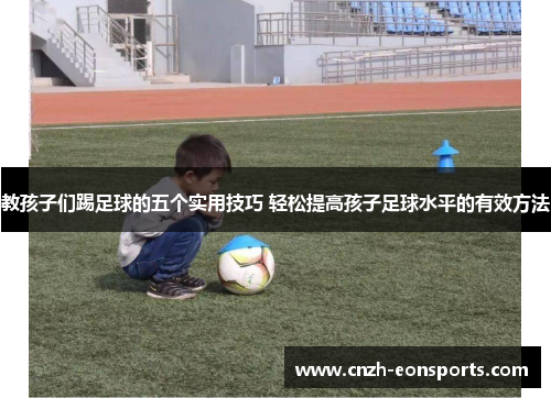教孩子们踢足球的五个实用技巧 轻松提高孩子足球水平的有效方法