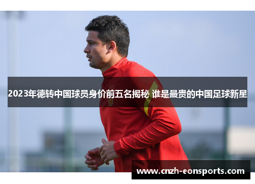 2023年德转中国球员身价前五名揭秘 谁是最贵的中国足球新星