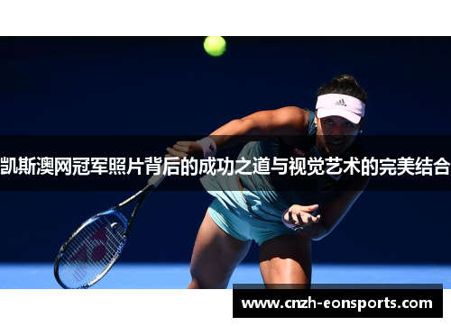 凯斯澳网冠军照片背后的成功之道与视觉艺术的完美结合