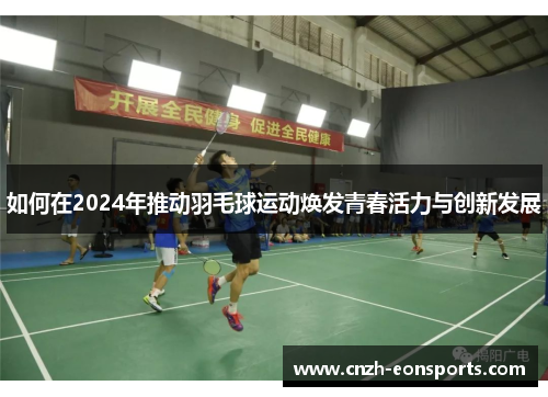 如何在2024年推动羽毛球运动焕发青春活力与创新发展