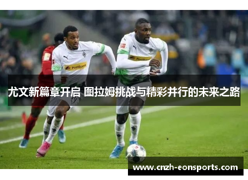 尤文新篇章开启 图拉姆挑战与精彩并行的未来之路