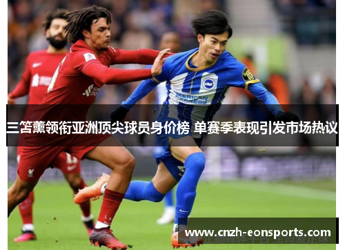 三笘薰领衔亚洲顶尖球员身价榜 单赛季表现引发市场热议