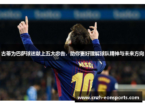 古蒂为巴萨球迷献上五大忠告，助你更好理解球队精神与未来方向