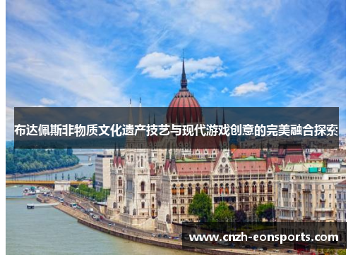 布达佩斯非物质文化遗产技艺与现代游戏创意的完美融合探索