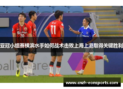 亚冠小组赛横滨水手如何战术击败上海上港取得关键胜利