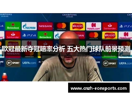 欧冠最新夺冠赔率分析 五大热门球队前景预测