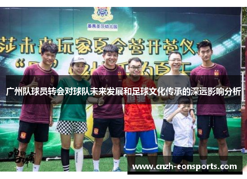 广州队球员转会对球队未来发展和足球文化传承的深远影响分析