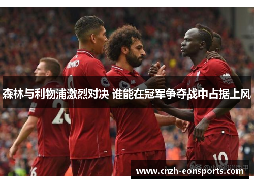 森林与利物浦激烈对决 谁能在冠军争夺战中占据上风