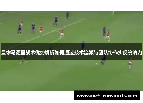 皇家马德里战术优势解析如何通过技术流派与团队协作实现统治力