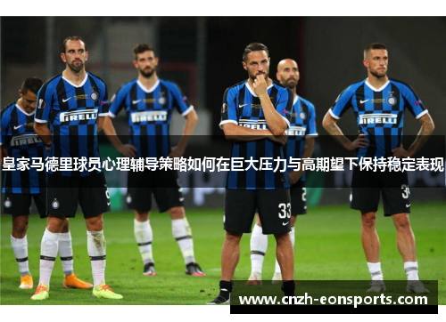 皇家马德里球员心理辅导策略如何在巨大压力与高期望下保持稳定表现