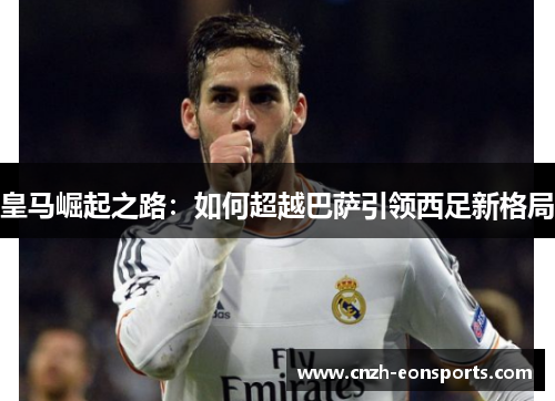 皇马崛起之路：如何超越巴萨引领西足新格局