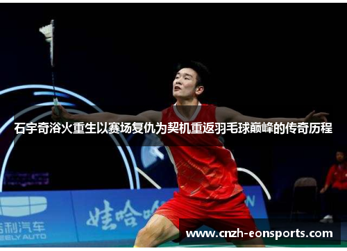 石宇奇浴火重生以赛场复仇为契机重返羽毛球巅峰的传奇历程