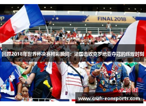 回顾2018年世界杯决赛精彩瞬间：法国击败克罗地亚夺冠的辉煌时刻