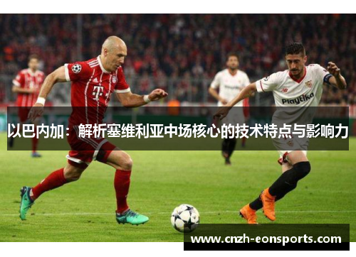 以巴内加：解析塞维利亚中场核心的技术特点与影响力