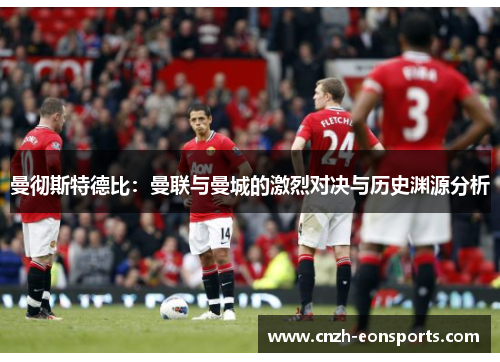 曼彻斯特德比：曼联与曼城的激烈对决与历史渊源分析