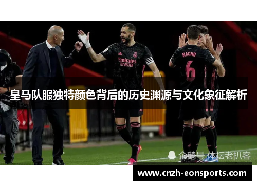 皇马队服独特颜色背后的历史渊源与文化象征解析