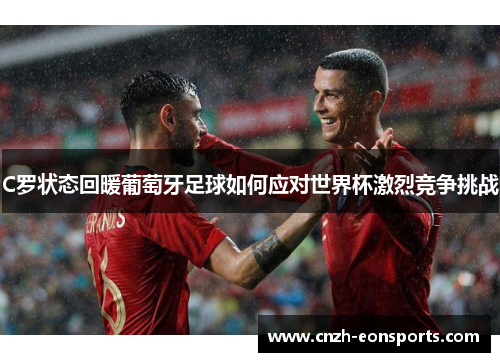 C罗状态回暖葡萄牙足球如何应对世界杯激烈竞争挑战