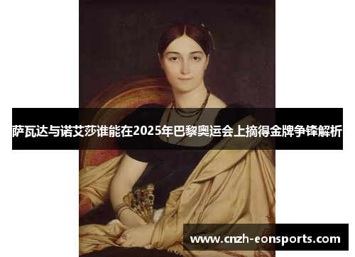 萨瓦达与诺艾莎谁能在2025年巴黎奥运会上摘得金牌争锋解析