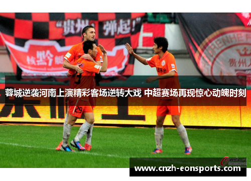 蓉城逆袭河南上演精彩客场逆转大戏 中超赛场再现惊心动魄时刻