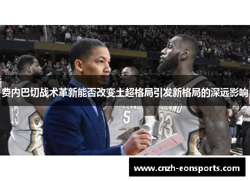 费内巴切战术革新能否改变土超格局引发新格局的深远影响