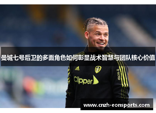 曼城七号后卫的多面角色如何彰显战术智慧与团队核心价值