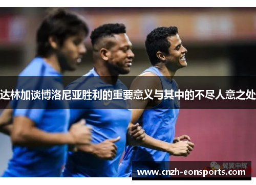 达林加谈博洛尼亚胜利的重要意义与其中的不尽人意之处